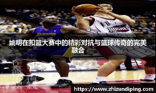 姚明在扣篮大赛中的精彩对抗与篮球传奇的完美融合