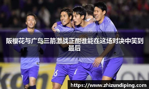 阪樱花与广岛三箭激战正酣谁能在这场对决中笑到最后