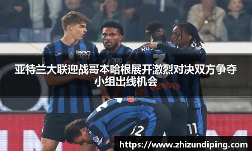 亚特兰大联迎战哥本哈根展开激烈对决双方争夺小组出线机会