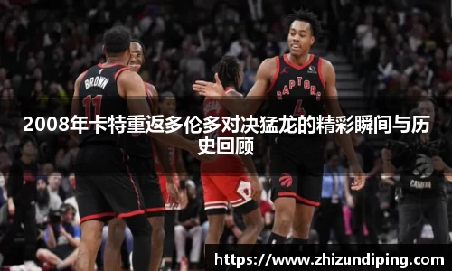 2008年卡特重返多伦多对决猛龙的精彩瞬间与历史回顾