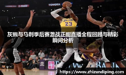 灰熊与马刺季后赛激战正酣直播全程回顾与精彩瞬间分析