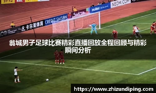 翁城男子足球比赛精彩直播回放全程回顾与精彩瞬间分析