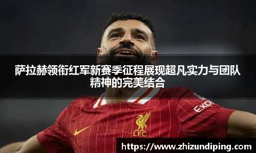 萨拉赫领衔红军新赛季征程展现超凡实力与团队精神的完美结合